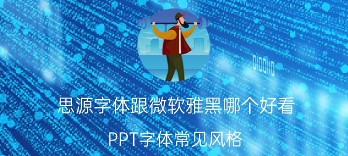 思源字体跟微软雅黑哪个好看 PPT字体常见风格？